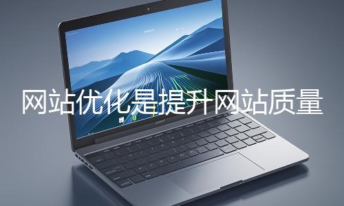 網站優化是提升網站質量與用戶體驗、增強搜索引擎友好性的系統工程