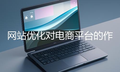 網站優化對電商平臺的作用體現在哪些方面？